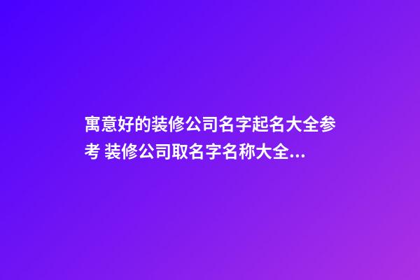 寓意好的装修公司名字起名大全参考 装修公司取名字名称大全集